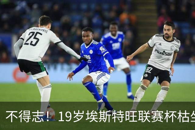 不得志！19岁埃斯特旺联赛杯枯坐板凳，英超0首发，上赛季20球9助