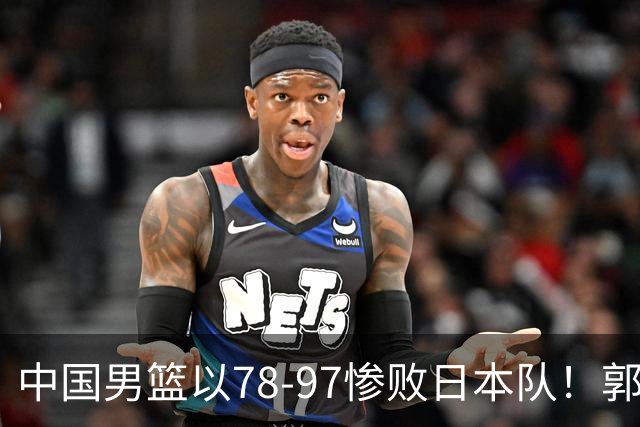 中国男篮以78-97惨败日本队！郭士强战术死板，被喊下课