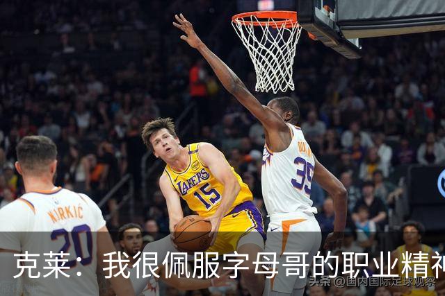 克莱：我很佩服字母哥的职业精神 每天都能看到他在球馆加练