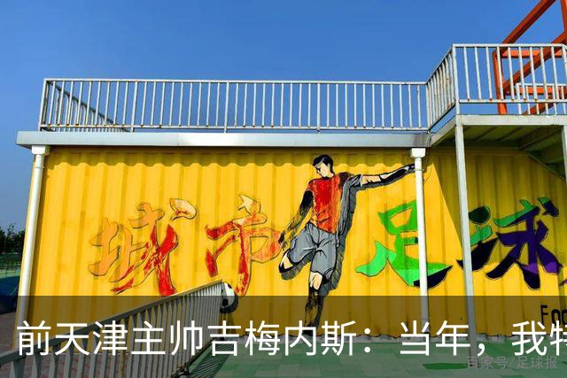 前天津主帅吉梅内斯：当年，我特别希望促成于根伟去乌拉圭联赛