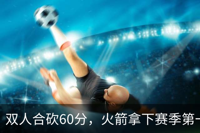 双人合砍60分，火箭拿下赛季第一胜，爽！