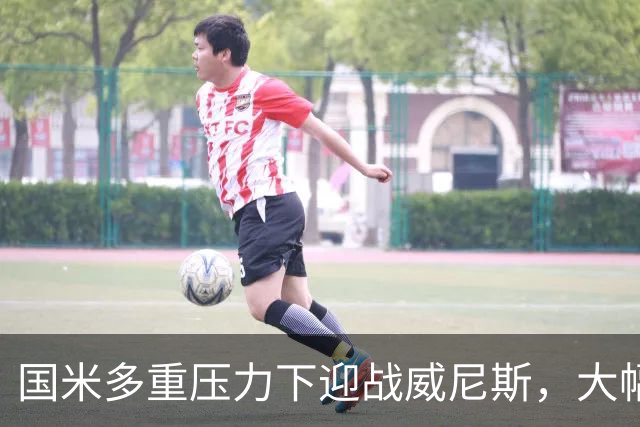 国米多重压力下迎战威尼斯，大幅轮换三人迎考验!