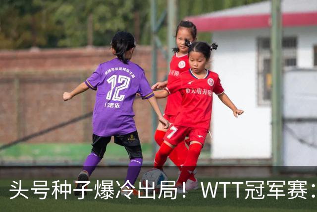 头号种子爆冷出局！WTT冠军赛：王曼昱0-3遭淘汰，陈熠完胜晋级女单8强