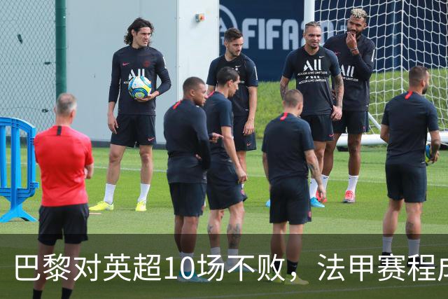 巴黎对英超10场不败，法甲赛程成欧冠杀手锏