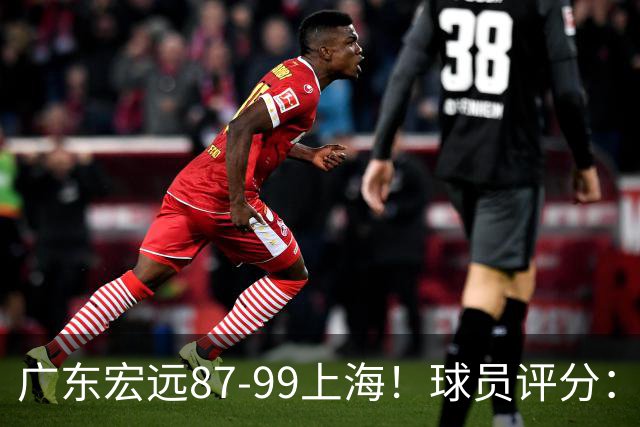 广东宏远87-99上海！球员评分：2人满分，2人良好，4人不合格