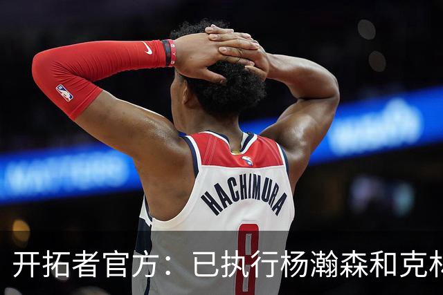 开拓者官方：已执行杨瀚森和克林根新秀合同中27-28赛季球队选项