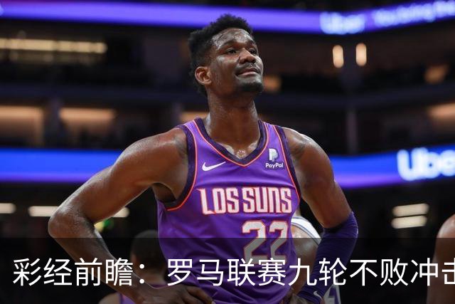 彩经前瞻：罗马联赛九轮不败冲击榜首，乌迪内斯恐难阻强敌