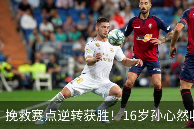 挽救赛点逆转获胜！16岁孙心然收获生涯首个巡回赛八强