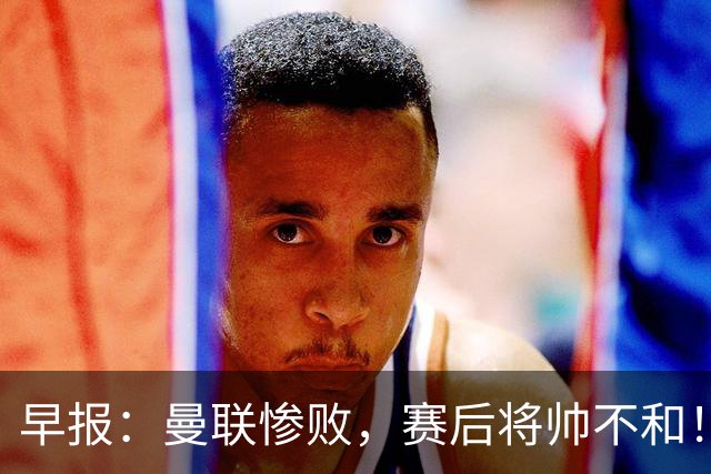 早报：曼联惨败，赛后将帅不和！