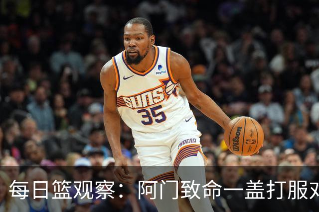 每日篮观察：阿门致命一盖打服对手，更打醒了全联盟！