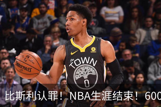比斯利认罪！NBA生涯结束！6000万美元挥霍一空