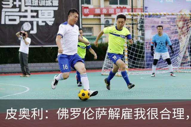 皮奥利：佛罗伦萨解雇我很合理，没有借口，责任几乎完全在我