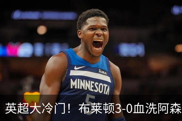 英超大冷门！布莱顿3-0血洗阿森纳，连续三年主场掀翻卫冕冠军