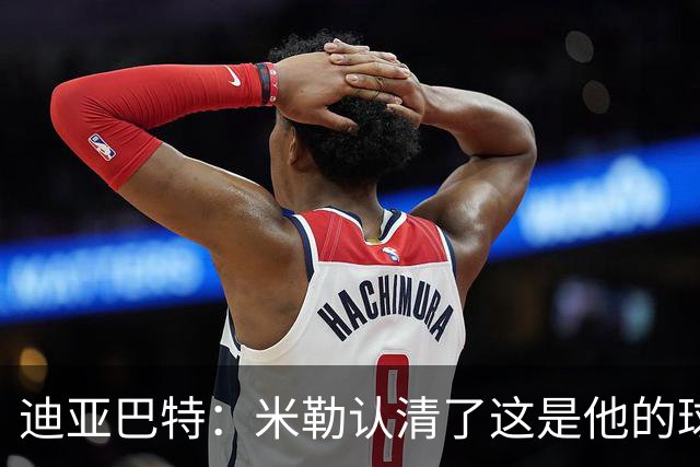迪亚巴特：米勒认清了这是他的球队，他也配得上这份重任