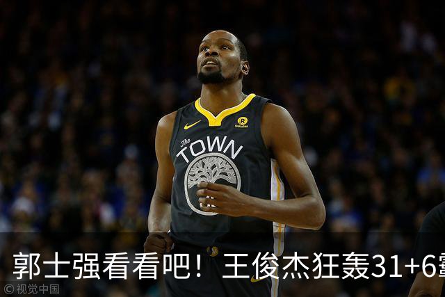 郭士强看看吧！王俊杰狂轰31+6霸气怒吼 美媒盛赞最具NBA前景超星