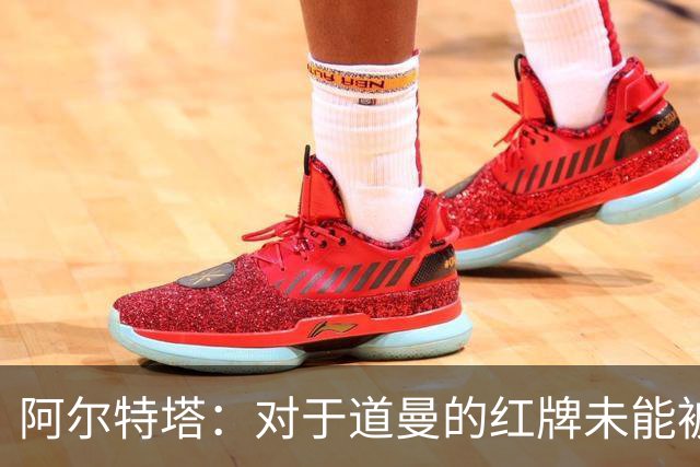 阿尔特塔：对于道曼的红牌未能被撤销和推翻，我感到非常遗憾