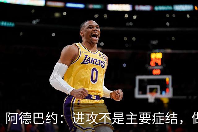 阿德巴约：进攻不是主要症结，做好细节才能赢球