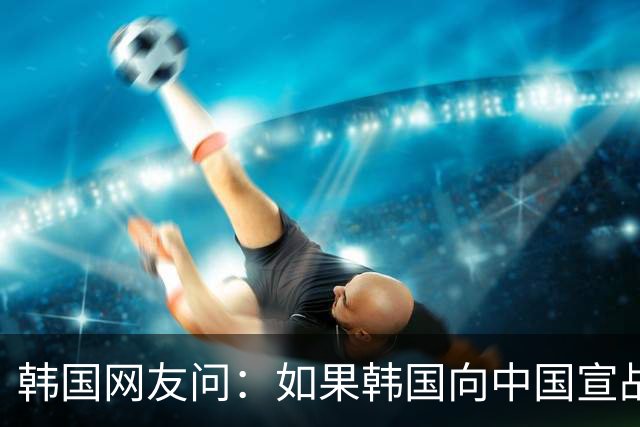 韩国网友问：如果韩国向中国宣战，韩国能全面打败中国吗？