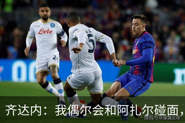 齐达内：我偶尔会和阿扎尔碰面，对他始终有着极其美好的记忆