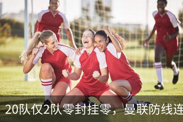 20队仅2队零封挂零，曼联防线连上半区都不够格