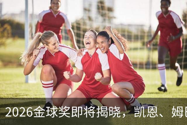 2026金球奖即将揭晓，凯恩、姆巴佩、亚马尔都将出席颁奖典礼，三大线索指向姆巴佩：本人“承认”、皇马出席、巴萨人员安排