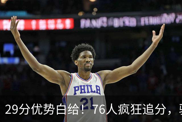 29分优势白给！76人疯狂追分，骑士两大核心哈登、沃特森难堪大任