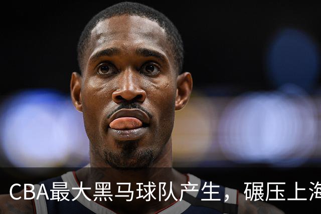 CBA最大黑马球队产生，碾压上海辽宁，广东队服了，要挑战北京