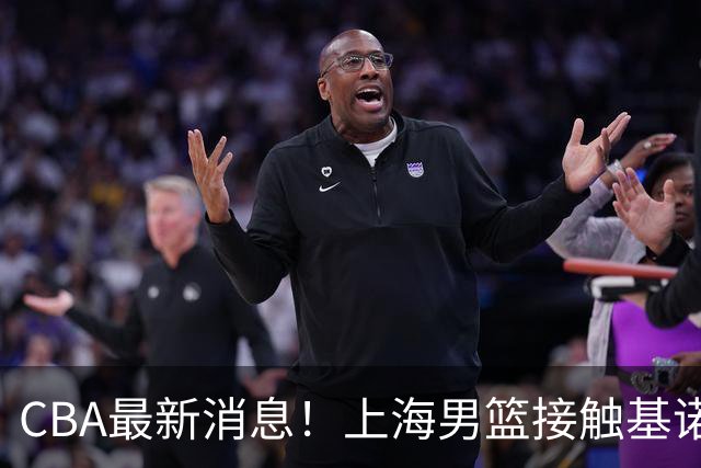 CBA最新消息！上海男篮接触基诺内斯，北京首钢外援全部确定